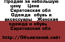 Продам за небольшую цену  › Цена ­ 800 - Саратовская обл. Одежда, обувь и аксессуары » Женская одежда и обувь   . Саратовская обл.